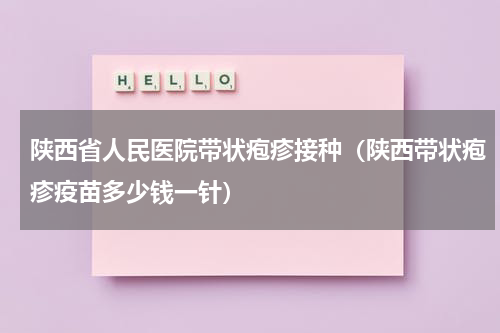 陕西省人民医院带状疱疹接种（陕西带状疱疹疫苗多少钱一针）
