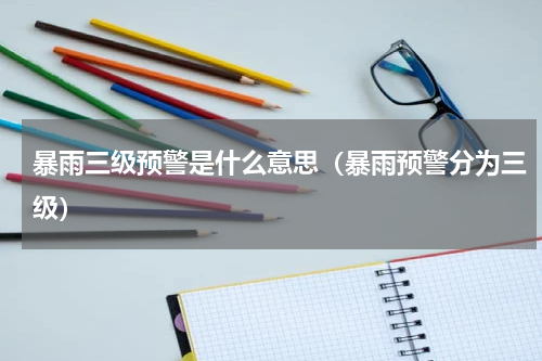 暴雨三级预警是什么意思（暴雨预警分为三级）