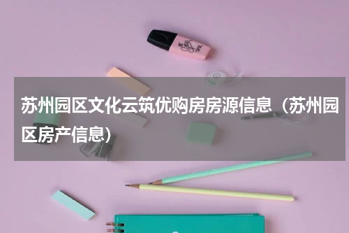 苏州园区文化云筑优购房房源信息（苏州园区房产信息）