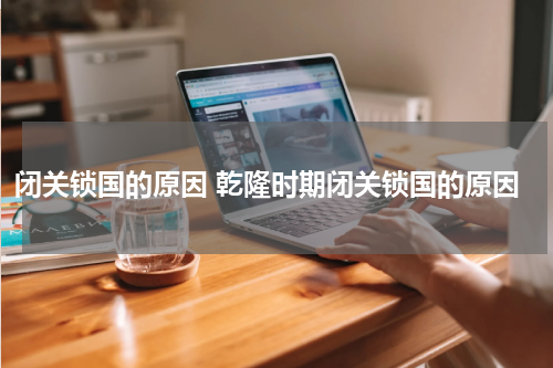 闭关锁国的原因 乾隆时期闭关锁国的原因
