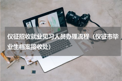 仪征招收就业见习人员办理流程（仪征市毕业生档案接收处）