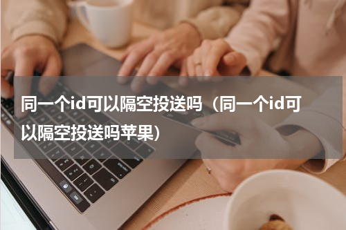 同一个id可以隔空投送吗（同一个id可以隔空投送吗苹果）