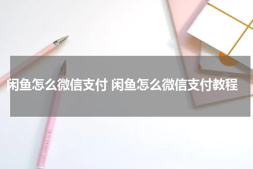 闲鱼怎么微信支付 闲鱼怎么微信支付教程