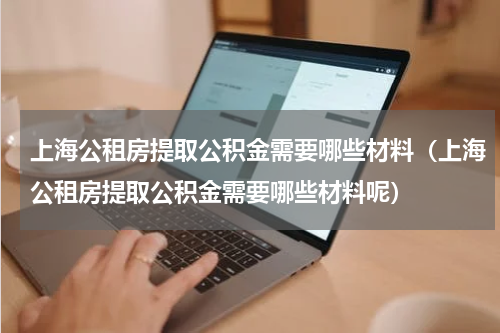上海公租房提取公积金需要哪些材料（上海公租房提取公积金需要哪些材料呢）