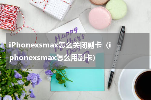iPhonexsmax怎么关闭副卡（iphonexsmax怎么用副卡）