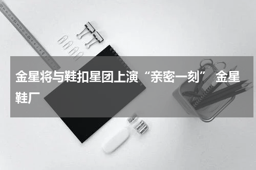 金星将与鞋扣星团上演“亲密一刻” 金星鞋厂