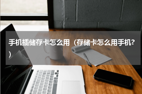 手机插储存卡怎么用（存储卡怎么用手机?）