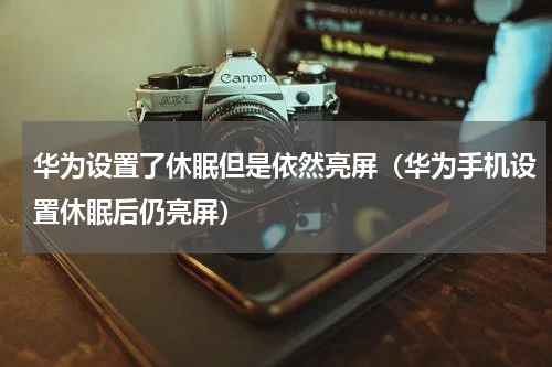 华为设置了休眠但是依然亮屏（华为手机设置休眠后仍亮屏）