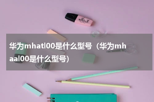 华为mhatl00是什么型号（华为mhaal00是什么型号）
