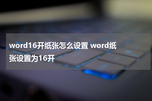 word16开纸张怎么设置 word纸张设置为16开