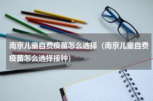 南京儿童自费疫苗怎么选择（南京儿童自费疫苗怎么选择接种）