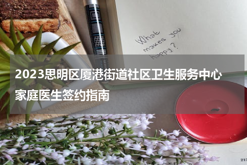2023思明区厦港街道社区卫生服务中心家庭医生签约指南