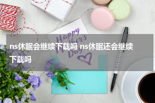 ns休眠会继续下载吗 ns休眠还会继续下载吗