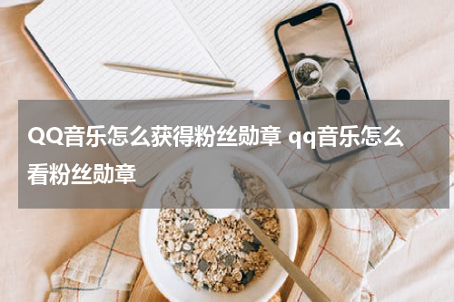 QQ音乐怎么获得粉丝勋章 qq音乐怎么看粉丝勋章