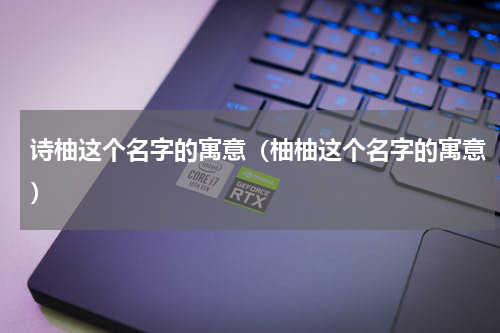 诗柚这个名字的寓意（柚柚这个名字的寓意）