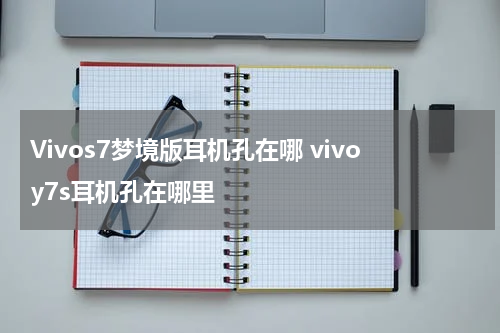 Vivos7梦境版耳机孔在哪 vivoy7s耳机孔在哪里