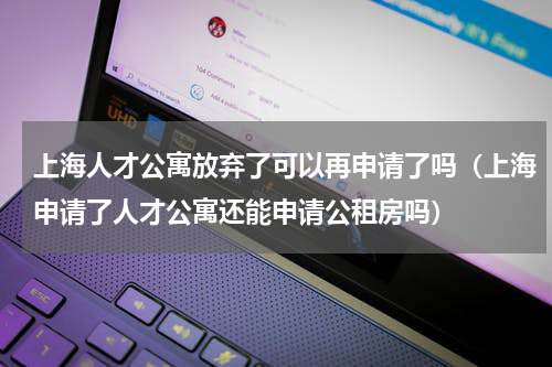 上海人才公寓放弃了可以再申请了吗（上海申请了人才公寓还能申请公租房吗）