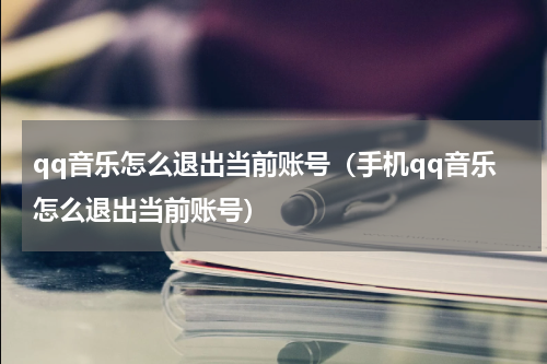 qq音乐怎么退出当前账号（手机qq音乐怎么退出当前账号）