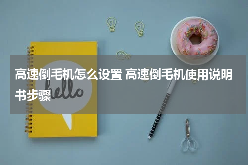 高速倒毛机怎么设置 高速倒毛机使用说明书步骤