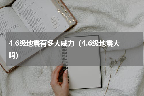 4.6级地震有多大威力（4.6级地震大吗）