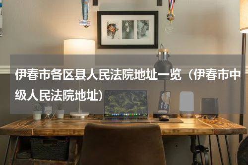 伊春市各区县人民法院地址一览（伊春市中级人民法院地址）