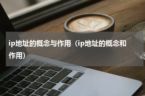 ip地址的概念与作用（ip地址的概念和作用）