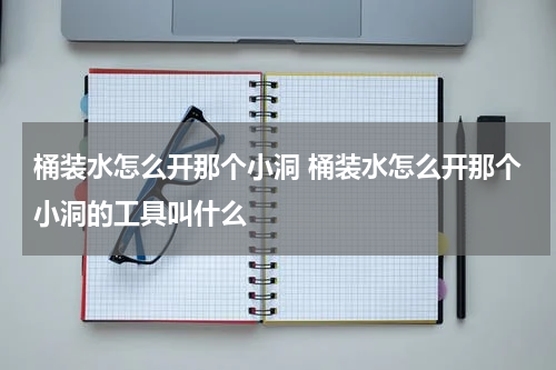 桶装水怎么开那个小洞 桶装水怎么开那个小洞的工具叫什么
