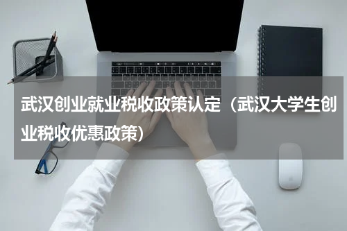 武汉创业就业税收政策认定（武汉大学生创业税收优惠政策）