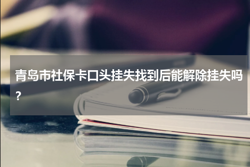 青岛市社保卡口头挂失找到后能解除挂失吗？