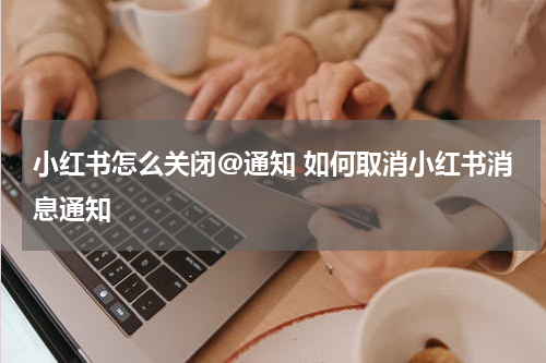 小红书怎么关闭@通知 如何取消小红书消息通知