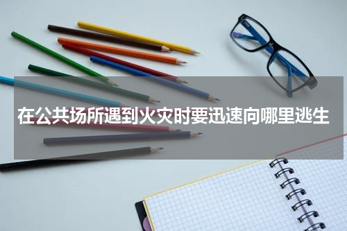 在公共场所遇到火灾时要迅速向哪里逃生