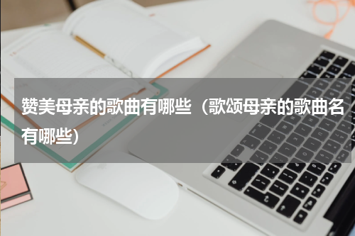 赞美母亲的歌曲有哪些（歌颂母亲的歌曲名有哪些）