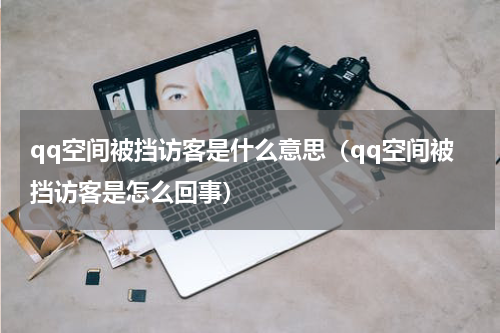 qq空间被挡访客是什么意思（qq空间被挡访客是怎么回事）