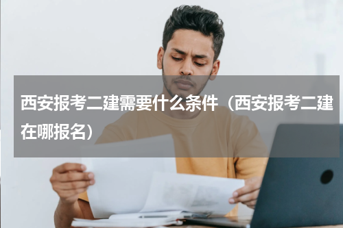 西安报考二建需要什么条件（西安报考二建在哪报名）