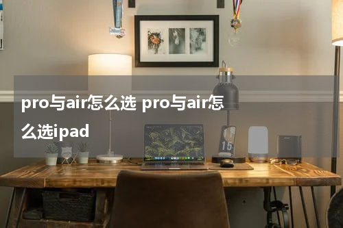 pro与air怎么选 pro与air怎么选ipad