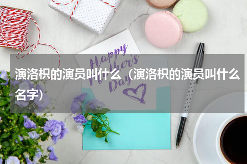 演洛枳的演员叫什么（演洛枳的演员叫什么名字）