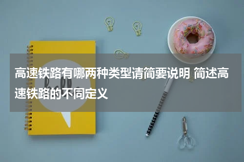 高速铁路有哪两种类型请简要说明 简述高速铁路的不同定义