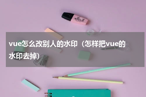 vue怎么改别人的水印（怎样把vue的水印去掉）
