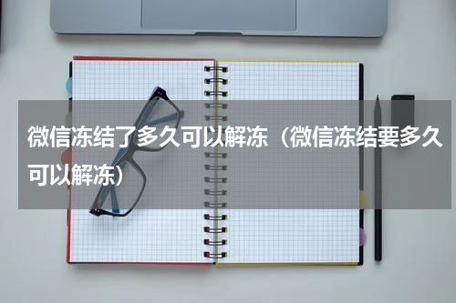 微信冻结了多久可以解冻（微信冻结要多久可以解冻）