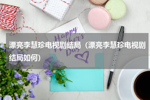 漂亮李慧珍电视剧结局（漂亮李慧珍电视剧结局如何）