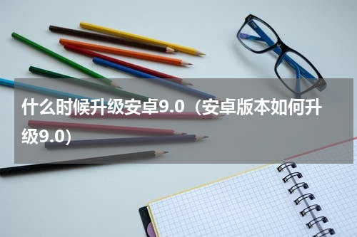 什么时候升级安卓9.0（安卓版本如何升级9.0）