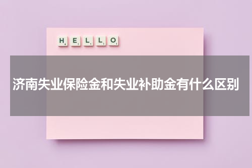 济南失业保险金和失业补助金有什么区别
