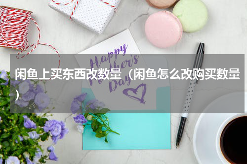 闲鱼上买东西改数量（闲鱼怎么改购买数量）