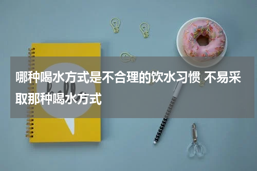 哪种喝水方式是不合理的饮水习惯 不易采取那种喝水方式