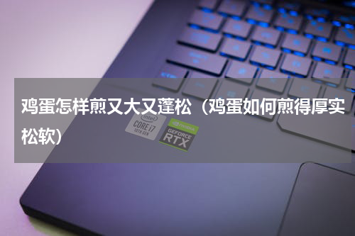 鸡蛋怎样煎又大又蓬松（鸡蛋如何煎得厚实松软）