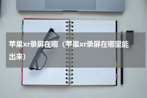 苹果xr录屏在哪（苹果xr录屏在哪里能出来）