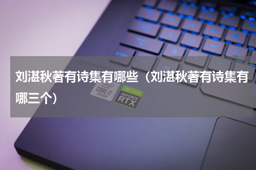 刘湛秋著有诗集有哪些（刘湛秋著有诗集有哪三个）