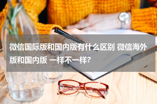 微信国际版和国内版有什么区别 微信海外版和国内版 一样不一样?