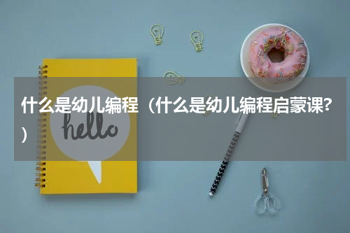 什么是幼儿编程（什么是幼儿编程启蒙课?）