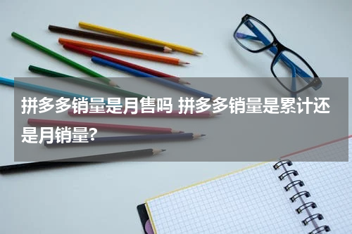 拼多多销量是月售吗 拼多多销量是累计还是月销量?
